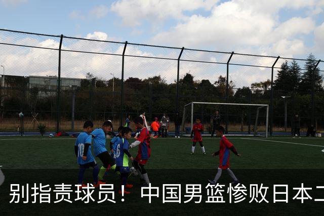 别指责球员！中国男篮惨败日本二队，输球根源不在赛场，而在场外